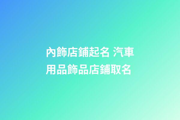 內飾店鋪起名 汽車用品飾品店鋪取名-第1張-店鋪起名-玄機派